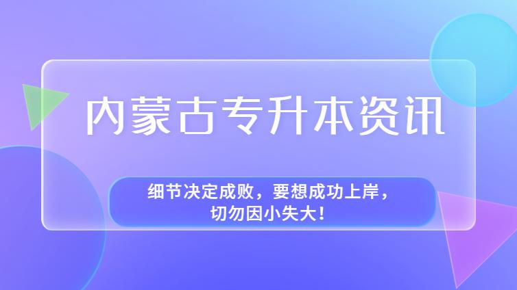 内蒙古专升本 | 细节决定成败，要想成功上岸，切勿因小失大！